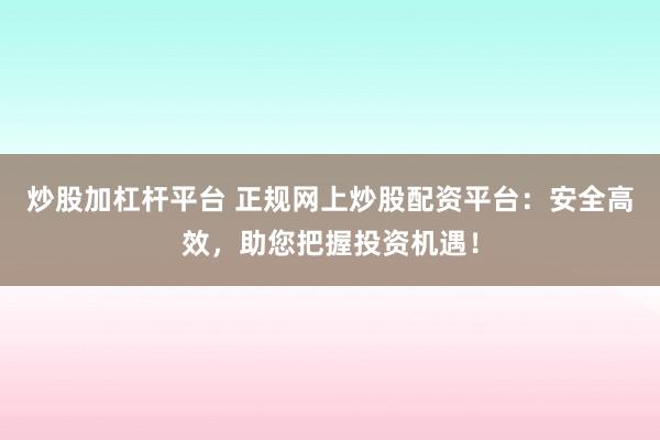 炒股加杠杆平台 正规网上炒股配资平台：安全高效，助您把握投资机遇！