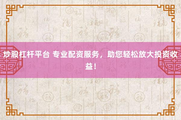 炒股杠杆平台 专业配资服务，助您轻松放大投资收益！