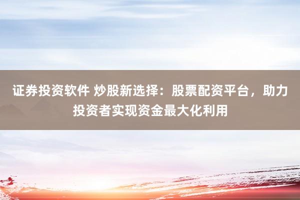 证券投资软件 炒股新选择：股票配资平台，助力投资者实现资金最大化利用
