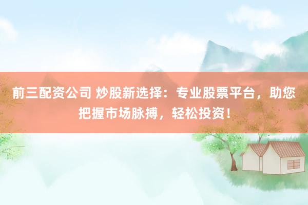 前三配资公司 炒股新选择：专业股票平台，助您把握市场脉搏，轻松投资！