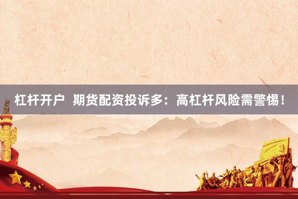 杠杆开户  期货配资投诉多：高杠杆风险需警惕！