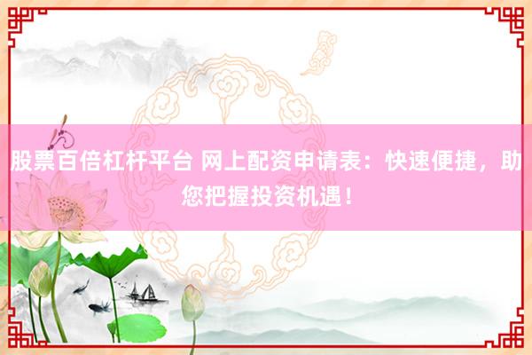 股票百倍杠杆平台 网上配资申请表：快速便捷，助您把握投资机遇！