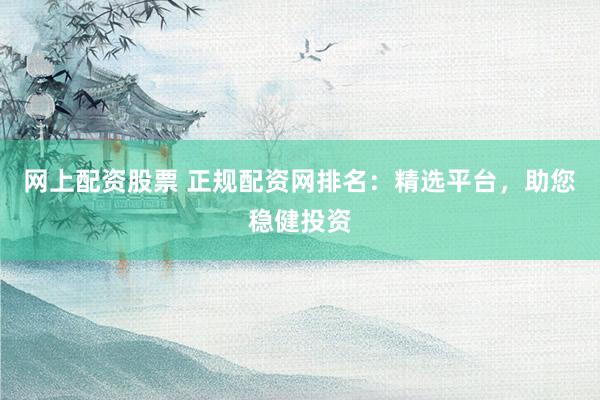 网上配资股票 正规配资网排名：精选平台，助您稳健投资