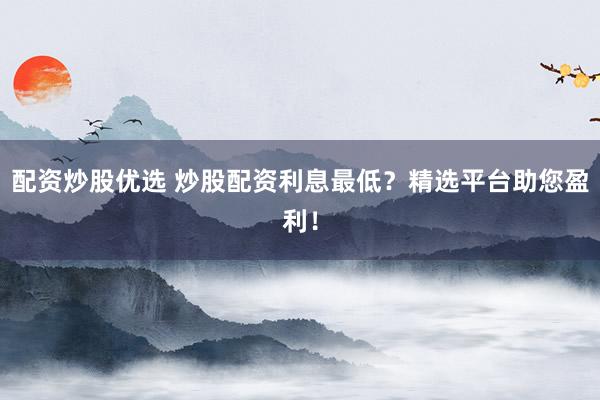 配资炒股优选 炒股配资利息最低？精选平台助您盈利！