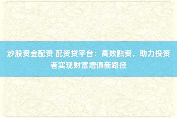 炒股资金配资 配资贷平台：高效融资，助力投资者实现财富增值新路径