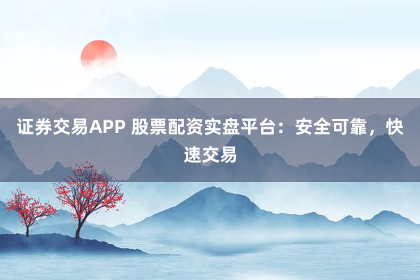 证券交易APP 股票配资实盘平台：安全可靠，快速交易