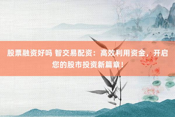 股票融资好吗 智交易配资：高效利用资金，开启您的股市投资新篇章！