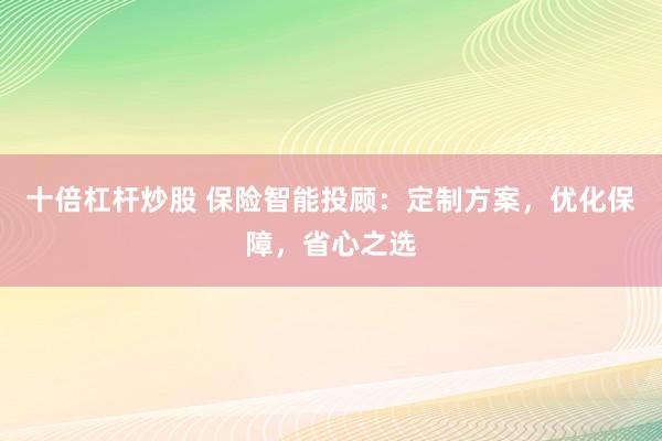 十倍杠杆炒股 保险智能投顾：定制方案，优化保障，省心之选