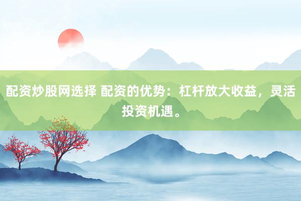 配资炒股网选择 配资的优势：杠杆放大收益，灵活投资机遇。