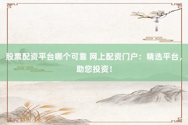 股票配资平台哪个可靠 网上配资门户：精选平台，助您投资！