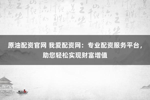 原油配资官网 我爱配资网：专业配资服务平台，助您轻松实现财富增值