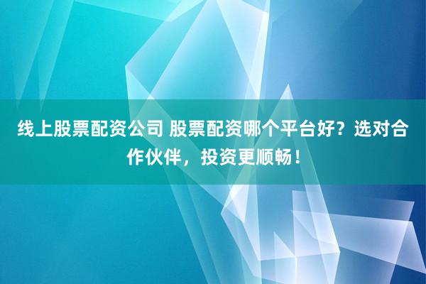线上股票配资公司 股票配资哪个平台好？选对合作伙伴，投资更顺畅！