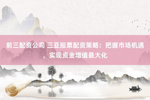 前三配资公司 三亚股票配资策略：把握市场机遇，实现资金增值最大化
