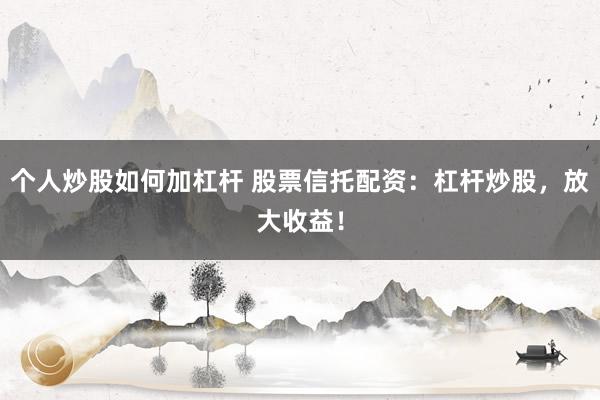 个人炒股如何加杠杆 股票信托配资：杠杆炒股，放大收益！