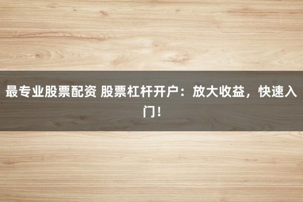 最专业股票配资 股票杠杆开户：放大收益，快速入门！