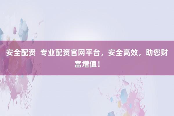 安全配资  专业配资官网平台，安全高效，助您财富增值！