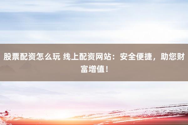 股票配资怎么玩 线上配资网站：安全便捷，助您财富增值！