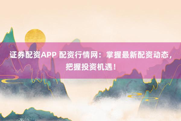 证券配资APP 配资行情网：掌握最新配资动态，把握投资机遇！