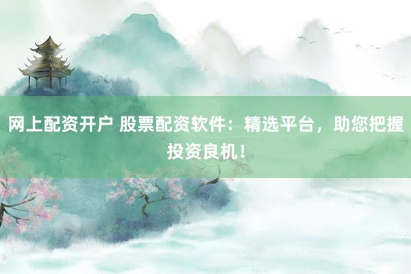 网上配资开户 股票配资软件：精选平台，助您把握投资良机！