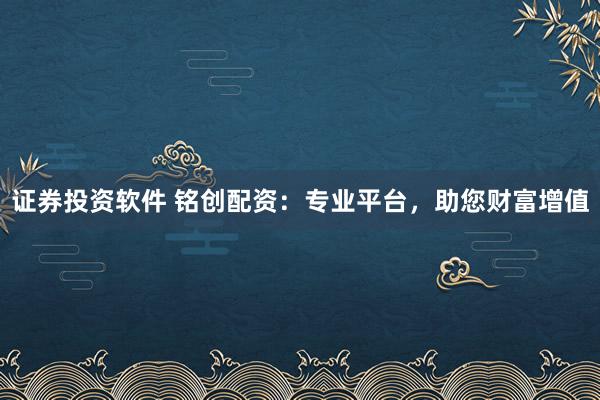 证券投资软件 铭创配资：专业平台，助您财富增值