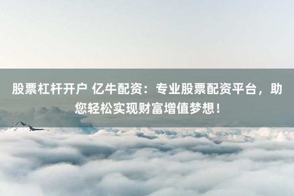 股票杠杆开户 亿牛配资：专业股票配资平台，助您轻松实现财富增值梦想！