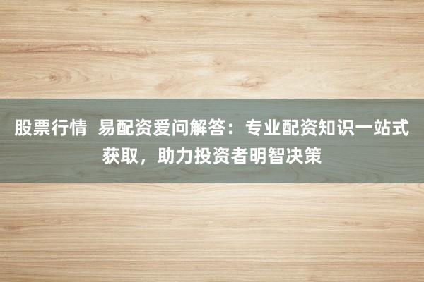 股票行情  易配资爱问解答：专业配资知识一站式获取，助力投资者明智决策