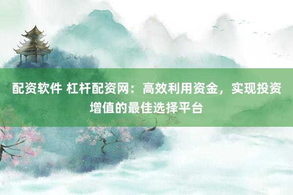 配资软件 杠杆配资网：高效利用资金，实现投资增值的最佳选择平台