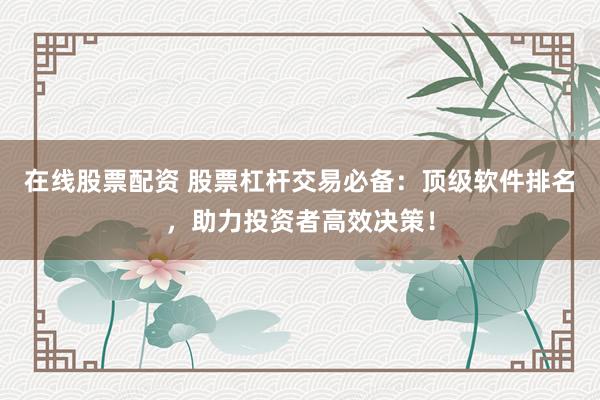 在线股票配资 股票杠杆交易必备：顶级软件排名，助力投资者高效决策！