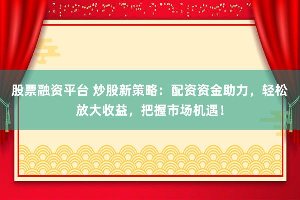 股票融资平台 炒股新策略：配资资金助力，轻松放大收益，把握市场机遇！
