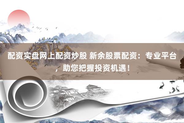 配资实盘网上配资炒股 新余股票配资：专业平台，助您把握投资机遇！