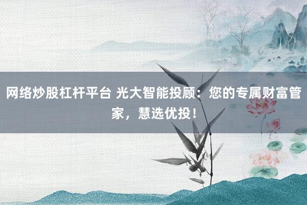 网络炒股杠杆平台 光大智能投顾：您的专属财富管家，慧选优投！