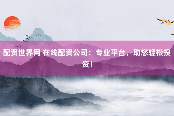 配资世界网 在线配资公司：专业平台，助您轻松投资！