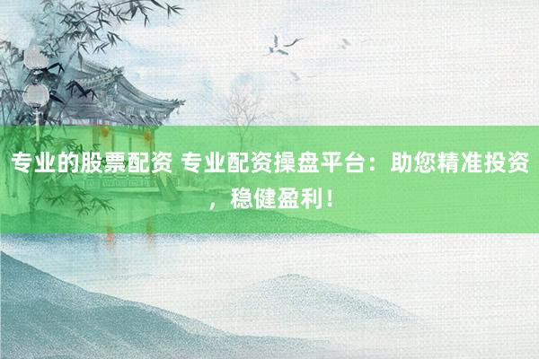 专业的股票配资 专业配资操盘平台：助您精准投资，稳健盈利！