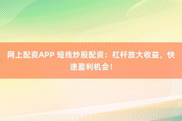网上配资APP 短线炒股配资：杠杆放大收益，快速盈利机会！