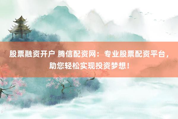 股票融资开户 腾信配资网：专业股票配资平台，助您轻松实现投资梦想！