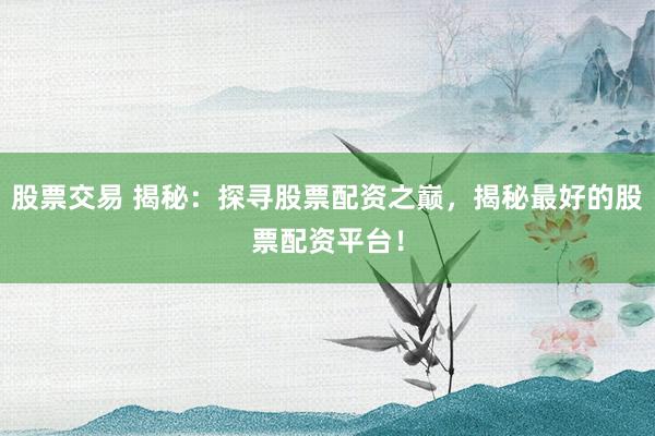 股票交易 揭秘：探寻股票配资之巅，揭秘最好的股票配资平台！