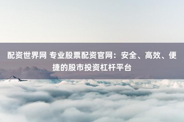 配资世界网 专业股票配资官网：安全、高效、便捷的股市投资杠杆平台