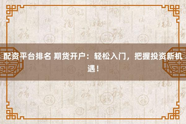 配资平台排名 期货开户：轻松入门，把握投资新机遇！