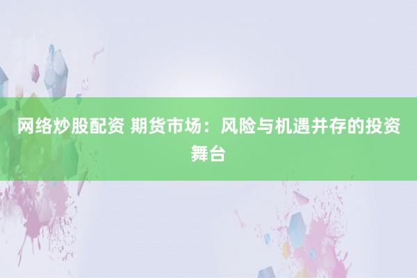 网络炒股配资 期货市场：风险与机遇并存的投资舞台