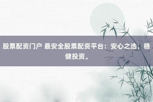 股票配资门户 最安全股票配资平台：安心之选，稳健投资。