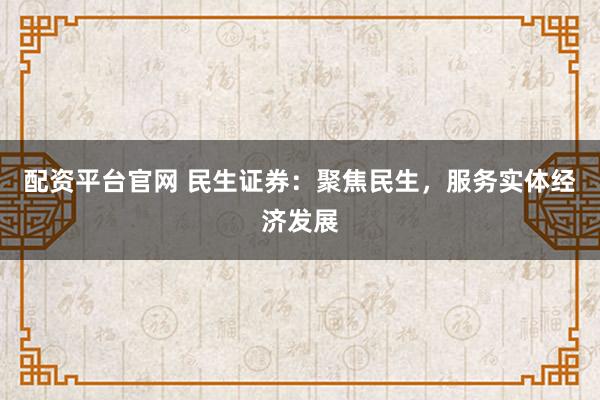 配资平台官网 民生证券：聚焦民生，服务实体经济发展