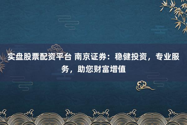 实盘股票配资平台 南京证券：稳健投资，专业服务，助您财富增值