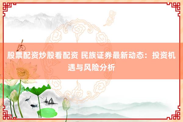 股票配资炒股看配资 民族证券最新动态：投资机遇与风险分析