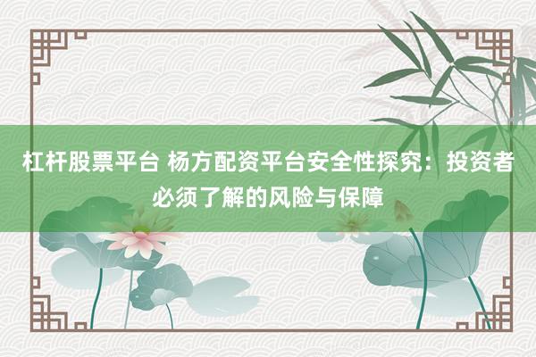 杠杆股票平台 杨方配资平台安全性探究：投资者必须了解的风险与保障