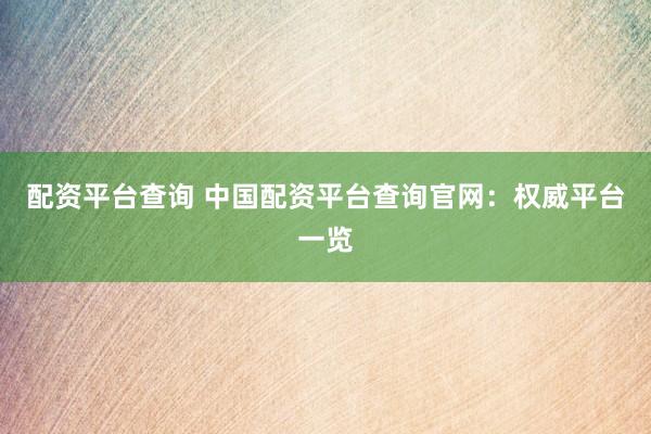 配资平台查询 中国配资平台查询官网：权威平台一览
