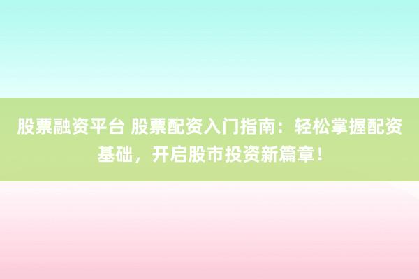 股票融资平台 股票配资入门指南：轻松掌握配资基础，开启股市投资新篇章！