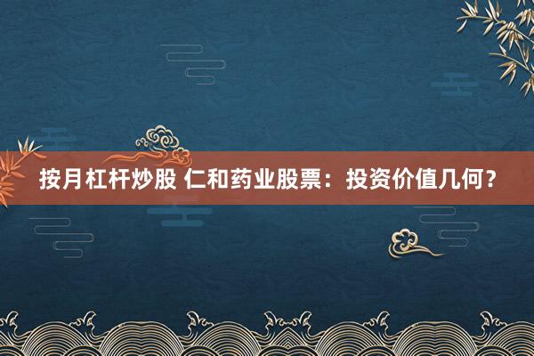 按月杠杆炒股 仁和药业股票：投资价值几何？