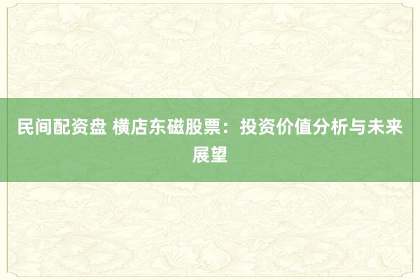 民间配资盘 横店东磁股票：投资价值分析与未来展望