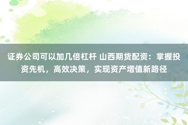 证券公司可以加几倍杠杆 山西期货配资：掌握投资先机，高效决策，实现资产增值新路径