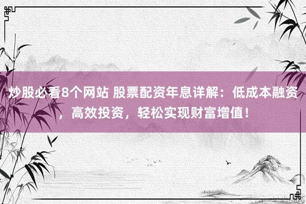 炒股必看8个网站 股票配资年息详解：低成本融资，高效投资，轻松实现财富增值！